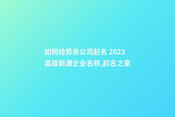 如何给劳务公司起名 2023高级新潮企业名称,起名之家-第1张-公司起名-玄机派